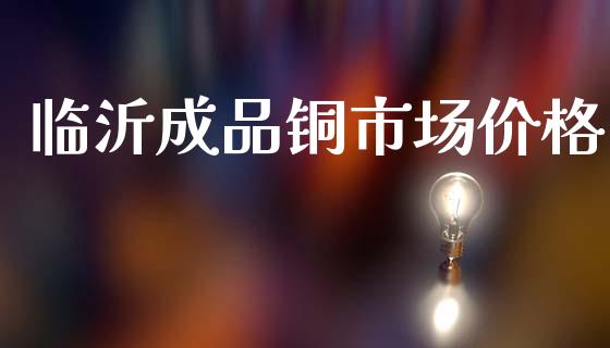 临沂成品铜市场价格_https://m.fansifence.com_贵金属行情_第1张
