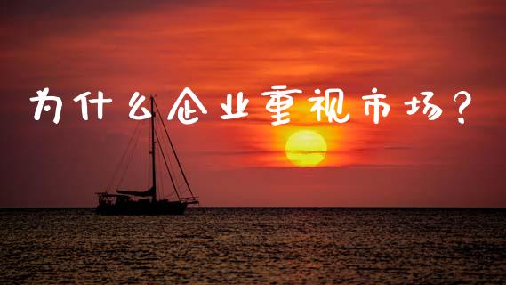 为什么企业重视市场？_https://m.fansifence.com_个股行情_第1张
