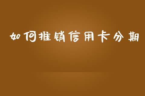 如何推销信用卡分期_https://m.fansifence.com_个股行情_第1张