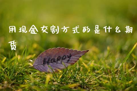 用现金交割方式的是什么期货_https://m.fansifence.com_贵金属行情_第1张