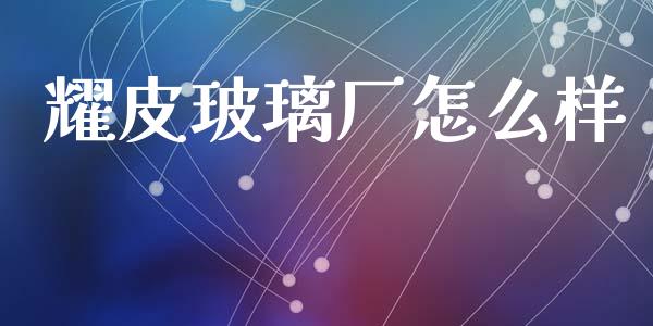 耀皮玻璃厂怎么样_https://m.fansifence.com_消费金融_第1张