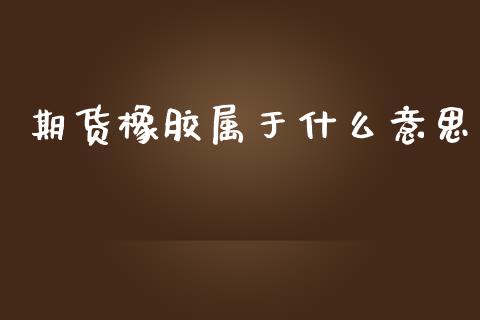 期货橡胶属于什么意思_https://m.fansifence.com_公募基金_第1张