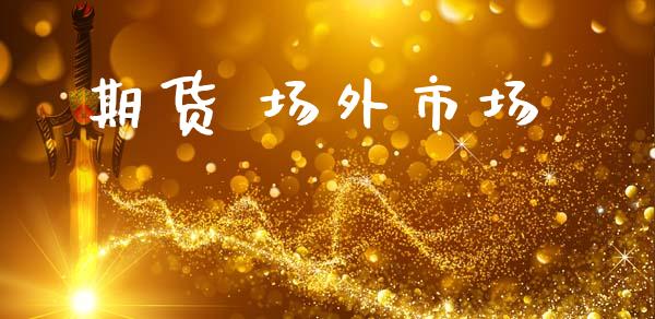 期货 场外市场_https://m.fansifence.com_公募基金_第1张
