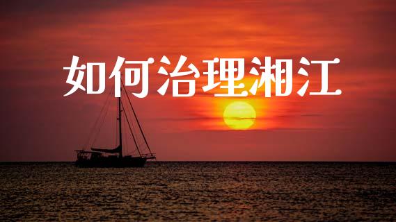 如何治理湘江_https://m.fansifence.com_贵金属行情_第1张