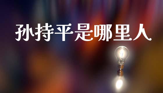 孙持平是哪里人_https://m.fansifence.com_公募基金_第1张
