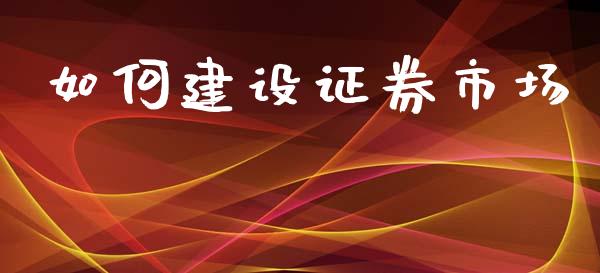 如何建设证券市场_https://m.fansifence.com_贵金属行情_第1张