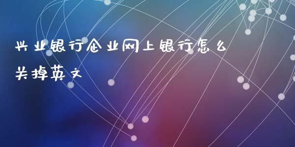 兴业银行企业网上银行怎么关掉英文_https://m.fansifence.com_贵金属行情_第1张