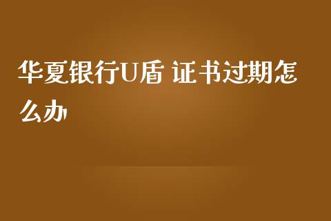 华夏银行U盾 证书过期怎么办_https://m.fansifence.com_个股行情_第1张