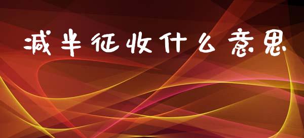 减半征收什么意思_https://m.fansifence.com_消费金融_第1张