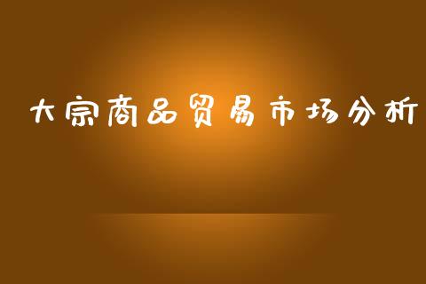 大宗商品贸易市场分析_https://m.fansifence.com_个股行情_第1张