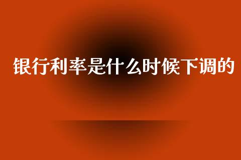 银行利率是什么时候下调的_https://m.fansifence.com_贵金属行情_第1张