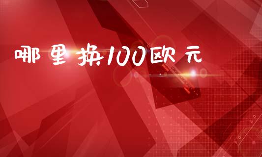 哪里换100欧元_https://m.fansifence.com_个股行情_第1张
