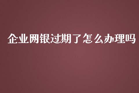 企业网银过期了怎么办理吗_https://m.fansifence.com_贵金属行情_第1张