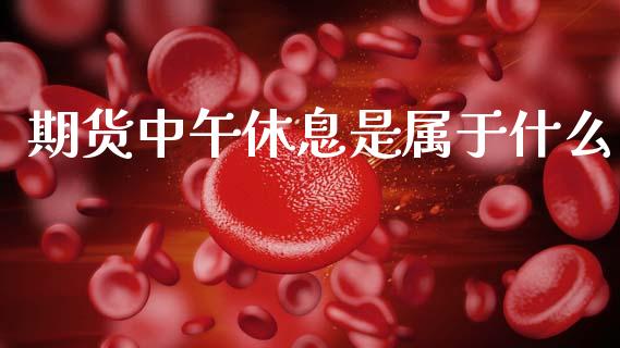 期货中午休息是属于什么_https://m.fansifence.com_消费金融_第1张