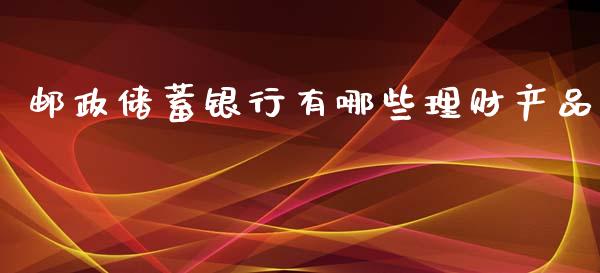 邮政储蓄银行有哪些理财产品_https://m.fansifence.com_公募基金_第1张
