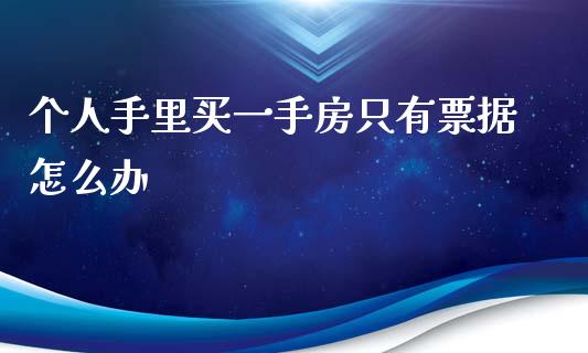 个人手里买一手房只有票据怎么办_https://m.fansifence.com_公募基金_第1张