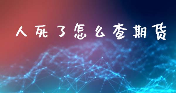 人死了怎么查期货_https://m.fansifence.com_公募基金_第1张
