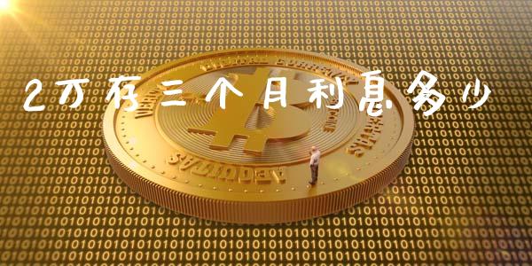 2万存三个月利息多少_https://m.fansifence.com_消费金融_第1张