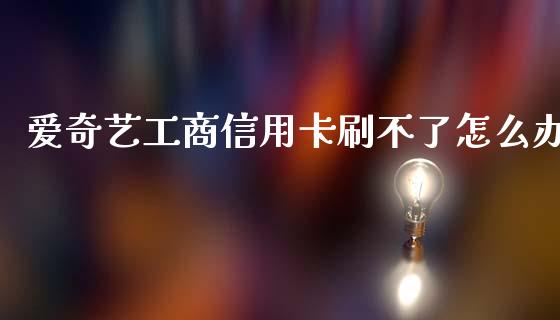 爱奇艺工商信用卡刷不了怎么办_https://m.fansifence.com_消费金融_第1张