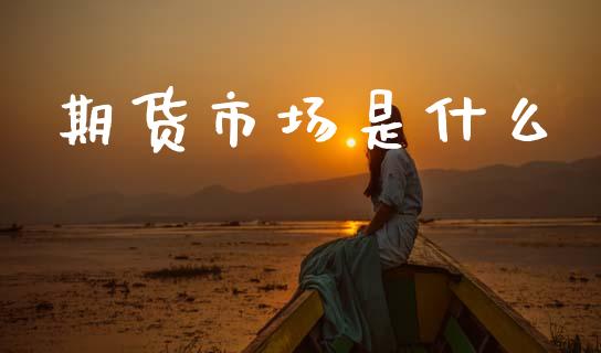期货市场是什么_https://m.fansifence.com_个股行情_第1张