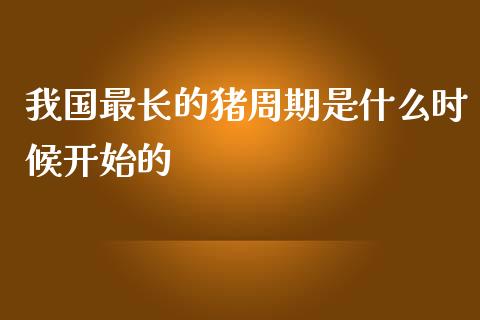 我国最长的猪周期是什么时候开始的_https://m.fansifence.com_消费金融_第1张