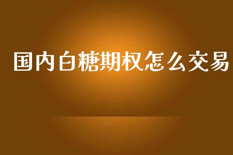 国内白糖期权怎么交易_https://m.fansifence.com_个股行情_第1张