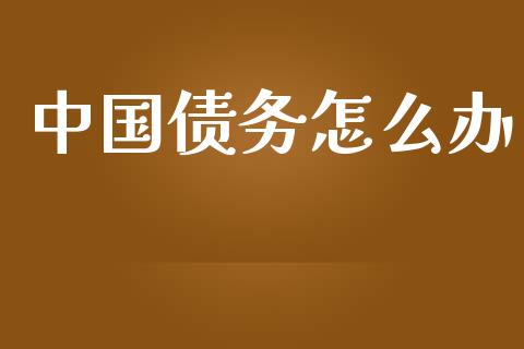 中国债务怎么办_https://m.fansifence.com_个股行情_第1张