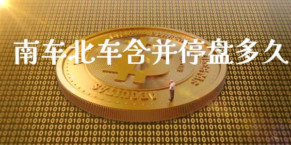 南车北车含并停盘多久_https://m.fansifence.com_贵金属行情_第1张