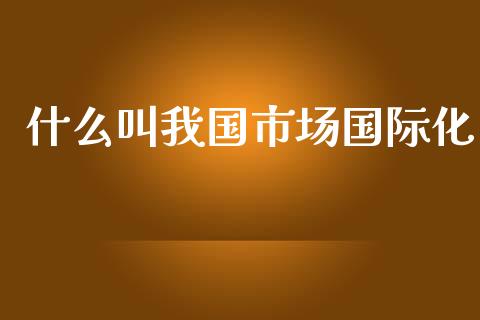 什么叫我国市场国际化_https://m.fansifence.com_公募基金_第1张