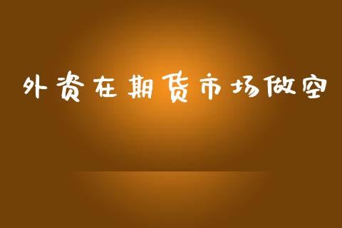 外资在期货市场做空_https://m.fansifence.com_贵金属行情_第1张