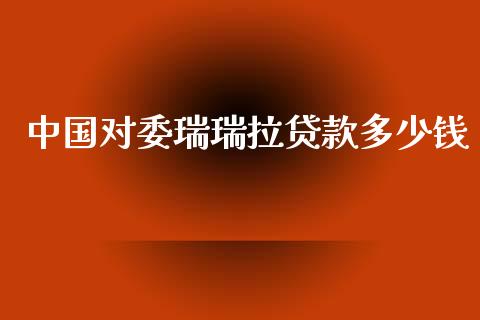 中国对委瑞瑞拉贷款多少钱_https://m.fansifence.com_公募基金_第1张