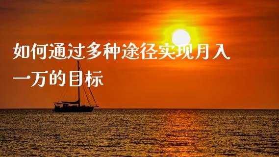 如何通过多种途径实现月入一万的目标_https://m.fansifence.com_个股行情_第1张