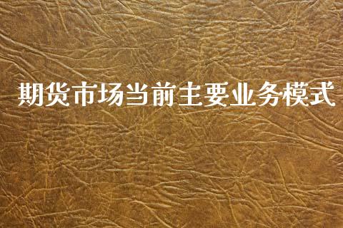 期货市场当前主要业务模式_https://m.fansifence.com_个股行情_第1张
