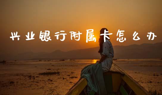 兴业银行附属卡怎么办_https://m.fansifence.com_个股行情_第1张