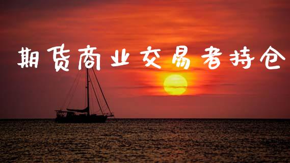 期货商业交易者持仓_https://m.fansifence.com_消费金融_第1张