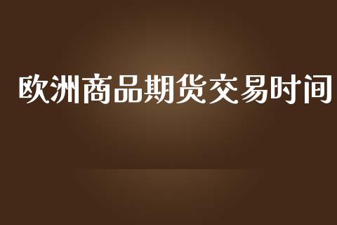 欧洲商品期货交易时间_https://m.fansifence.com_贵金属行情_第1张