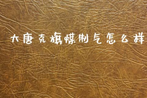 大唐克旗煤制气怎么样_https://m.fansifence.com_个股行情_第1张