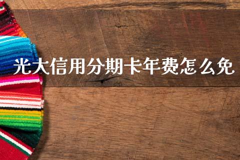 光大信用分期卡年费怎么免_https://m.fansifence.com_公募基金_第1张