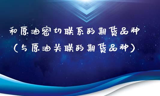 和原油密切联系的期货品种（与原油关联的期货品种）_https://m.fansifence.com_贵金属行情_第1张