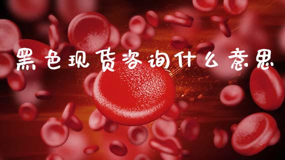 黑色现货咨询什么意思_https://m.fansifence.com_公募基金_第1张