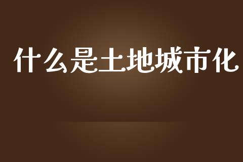 什么是土地城市化_https://m.fansifence.com_个股行情_第1张
