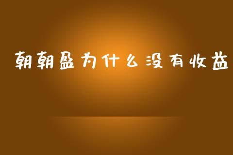 朝朝盈为什么没有收益_https://m.fansifence.com_个股行情_第1张