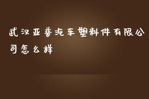 武汉亚普汽车塑料件有限公司怎么样_https://m.fansifence.com_公募基金_第1张