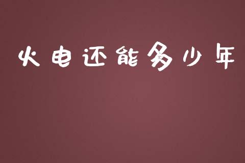 火电还能多少年_https://m.fansifence.com_消费金融_第1张