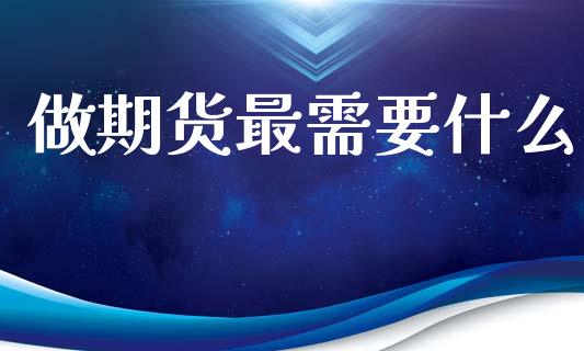 做期货最需要什么_https://m.fansifence.com_个股行情_第1张