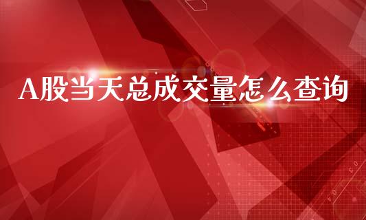A股当天总成交量怎么查询_https://m.fansifence.com_公募基金_第1张
