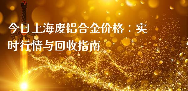 今日上海废铝合金价格：实时行情与回收指南_https://m.fansifence.com_贵金属行情_第1张