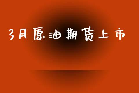 3月原油期货上市_https://m.fansifence.com_贵金属行情_第1张
