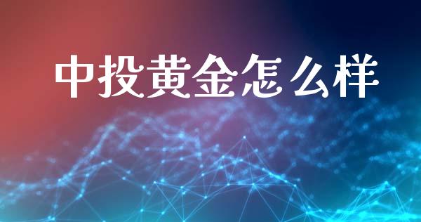 中投黄金怎么样_https://m.fansifence.com_个股行情_第1张