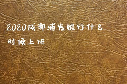 2020成都浦发银行什么时候上班_https://m.fansifence.com_贵金属行情_第1张